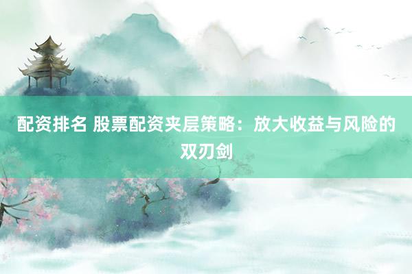 配资排名 股票配资夹层策略：放大收益与风险的双刃剑