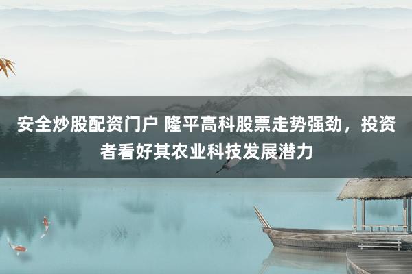 安全炒股配资门户 隆平高科股票走势强劲，投资者看好其农业科技发展潜力