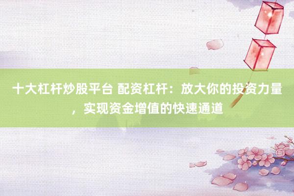 十大杠杆炒股平台 配资杠杆：放大你的投资力量，实现资金增值的快速通道