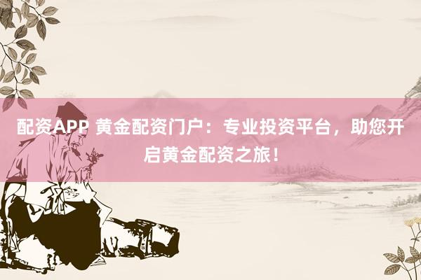 配资APP 黄金配资门户：专业投资平台，助您开启黄金配资之旅！