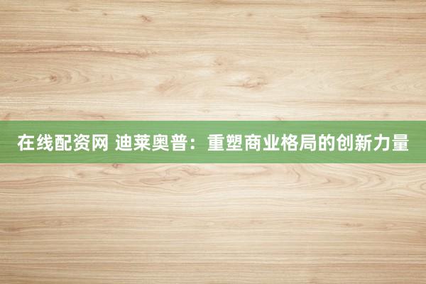 在线配资网 迪莱奥普：重塑商业格局的创新力量