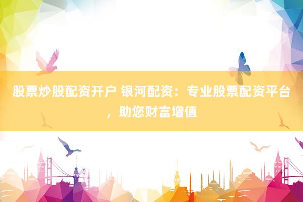 股票炒股配资开户 银河配资：专业股票配资平台，助您财富增值
