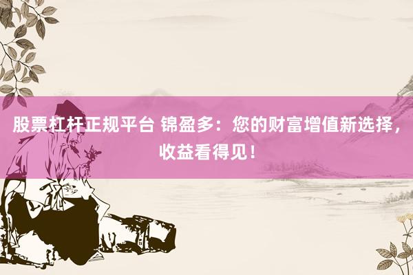 股票杠杆正规平台 锦盈多：您的财富增值新选择，收益看得见！