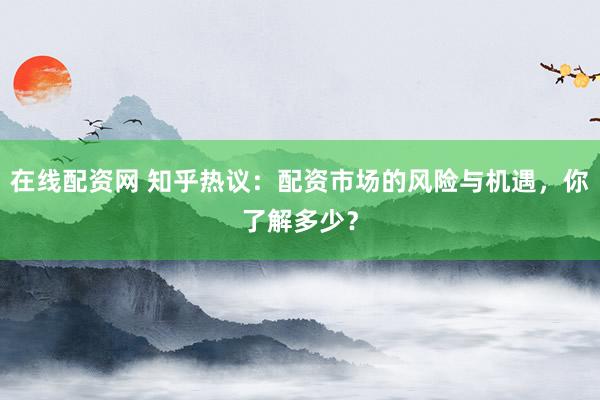 在线配资网 知乎热议：配资市场的风险与机遇，你了解多少？
