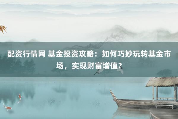 配资行情网 基金投资攻略：如何巧妙玩转基金市场，实现财富增值？