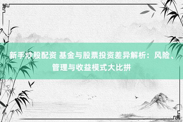 新手炒股配资 基金与股票投资差异解析：风险、管理与收益模式大比拼