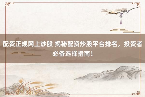 配资正规网上炒股 揭秘配资炒股平台排名，投资者必备选择指南！