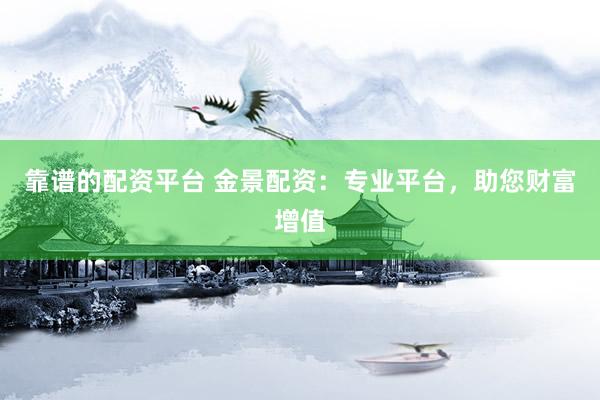 靠谱的配资平台 金景配资：专业平台，助您财富增值