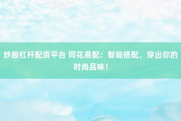 炒股杠杆配资平台 同花易配：智能搭配，穿出你的时尚品味！