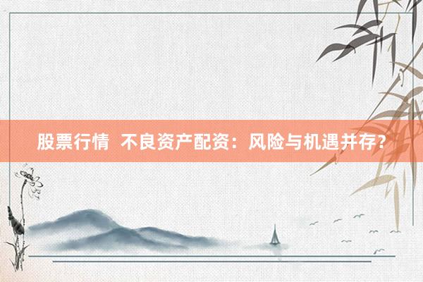 股票行情  不良资产配资：风险与机遇并存？