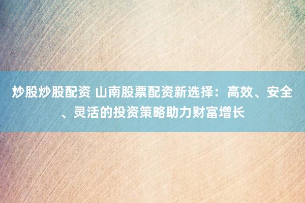 炒股炒股配资 山南股票配资新选择：高效、安全、灵活的投资策略助力财富增长