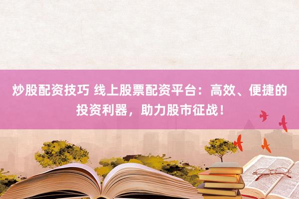 炒股配资技巧 线上股票配资平台：高效、便捷的投资利器，助力股市征战！