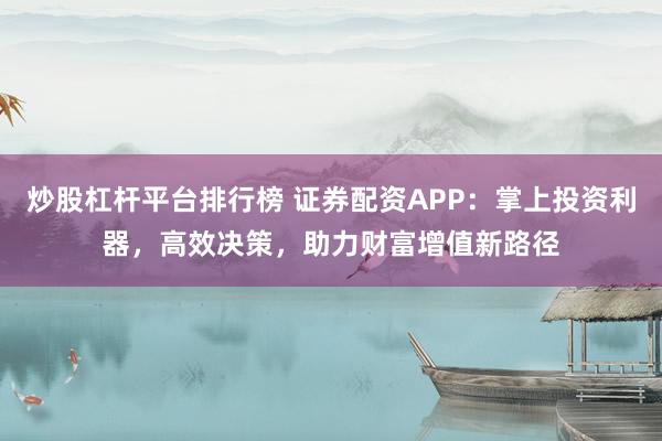 炒股杠杆平台排行榜 证券配资APP：掌上投资利器，高效决策，助力财富增值新路径
