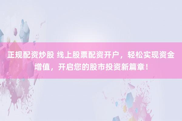 正规配资炒股 线上股票配资开户，轻松实现资金增值，开启您的股市投资新篇章！