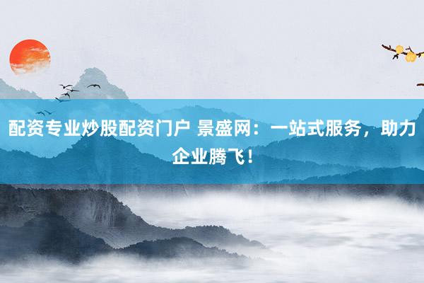 配资专业炒股配资门户 景盛网：一站式服务，助力企业腾飞！