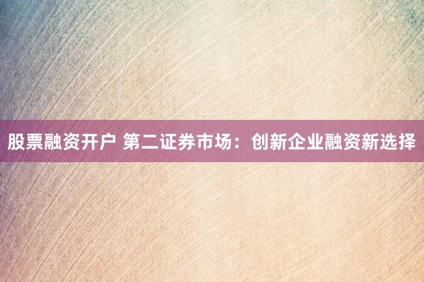 股票融资开户 第二证券市场：创新企业融资新选择