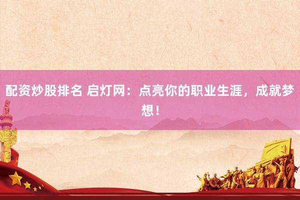 配资炒股排名 启灯网：点亮你的职业生涯，成就梦想！