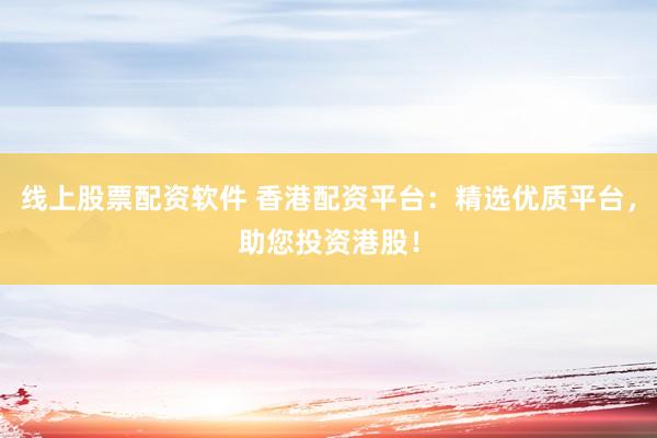 线上股票配资软件 香港配资平台：精选优质平台，助您投资港股！