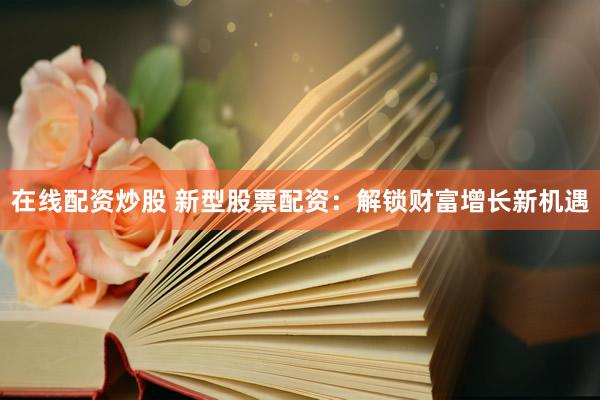 在线配资炒股 新型股票配资：解锁财富增长新机遇