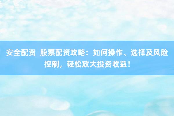 安全配资  股票配资攻略：如何操作、选择及风险控制，轻松放大投资收益！