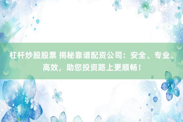 杠杆炒股股票 揭秘靠谱配资公司：安全、专业、高效，助您投资路上更顺畅！
