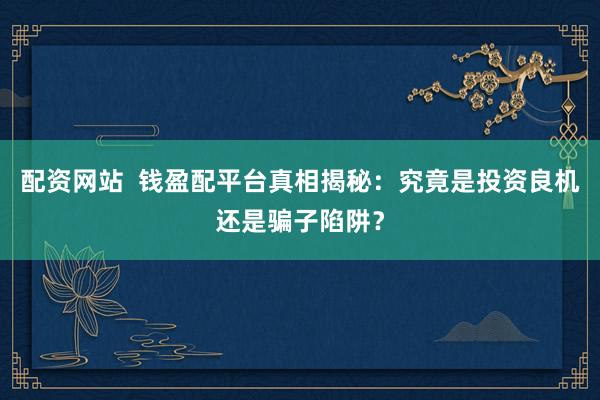 配资网站  钱盈配平台真相揭秘：究竟是投资良机还是骗子陷阱？