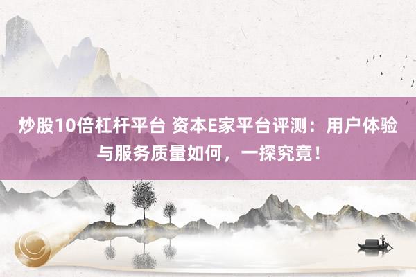 炒股10倍杠杆平台 资本E家平台评测：用户体验与服务质量如何，一探究竟！
