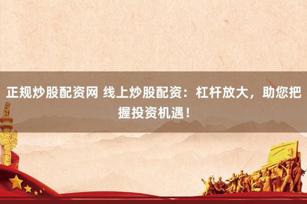 正规炒股配资网 线上炒股配资：杠杆放大，助您把握投资机遇！