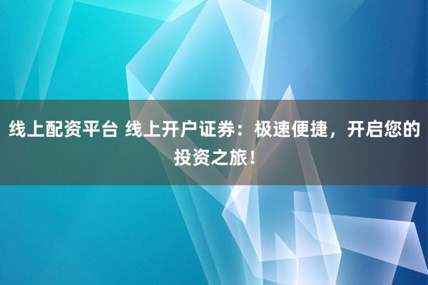 线上配资平台 线上开户证券：极速便捷，开启您的投资之旅！