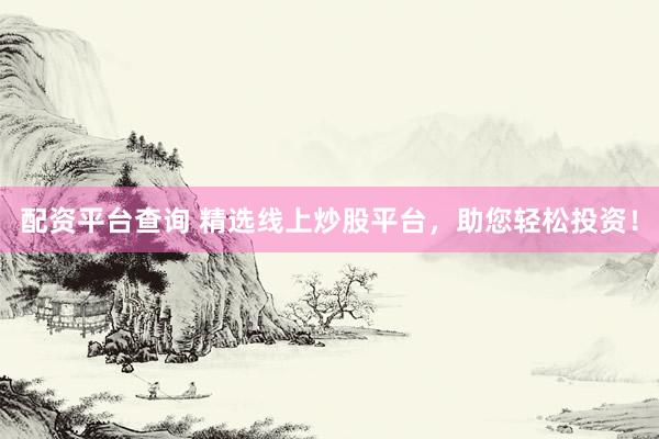 配资平台查询 精选线上炒股平台，助您轻松投资！