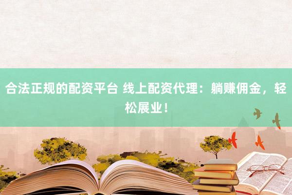 合法正规的配资平台 线上配资代理：躺赚佣金，轻松展业！