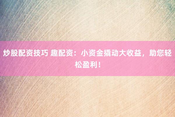 炒股配资技巧 趣配资：小资金撬动大收益，助您轻松盈利！