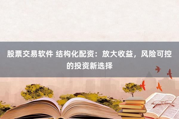 股票交易软件 结构化配资：放大收益，风险可控的投资新选择