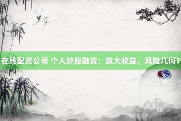 在线配资公司 个人炒股融资：放大收益，风险几何？