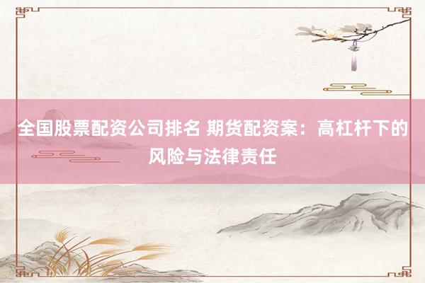 全国股票配资公司排名 期货配资案：高杠杆下的风险与法律责任