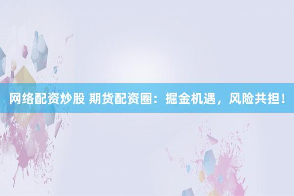 网络配资炒股 期货配资圈：掘金机遇，风险共担！