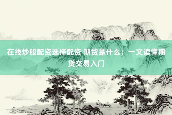 在线炒股配资选择配资 期货是什么：一文读懂期货交易入门