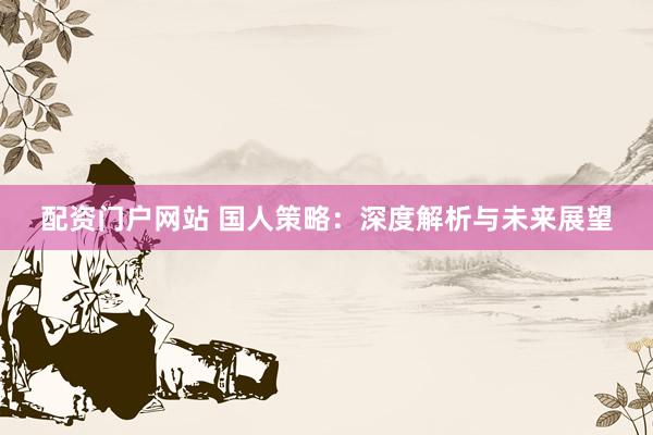 配资门户网站 国人策略：深度解析与未来展望