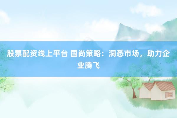 股票配资线上平台 国尚策略：洞悉市场，助力企业腾飞