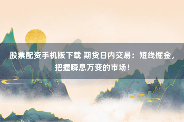 股票配资手机版下载 期货日内交易：短线掘金，把握瞬息万变的市场！