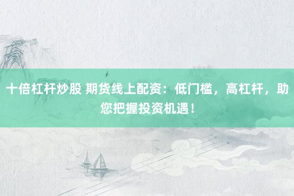 十倍杠杆炒股 期货线上配资：低门槛，高杠杆，助您把握投资机遇！