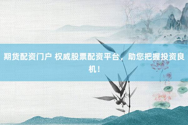 期货配资门户 权威股票配资平台，助您把握投资良机！