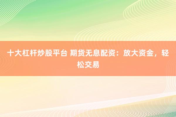 十大杠杆炒股平台 期货无息配资：放大资金，轻松交易