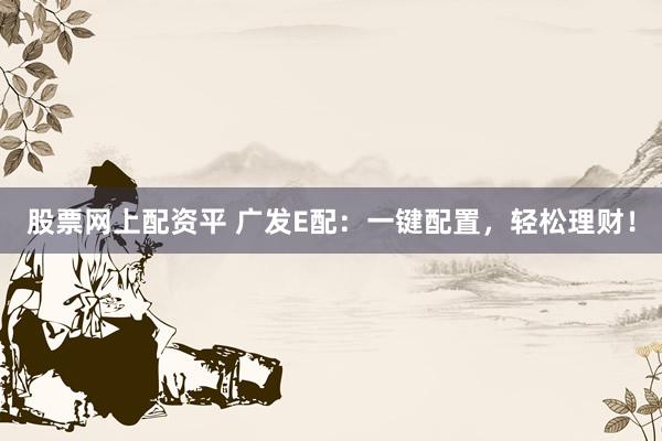 股票网上配资平 广发E配：一键配置，轻松理财！