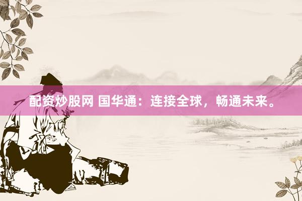 配资炒股网 国华通：连接全球，畅通未来。