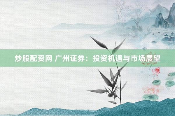 炒股配资网 广州证券：投资机遇与市场展望