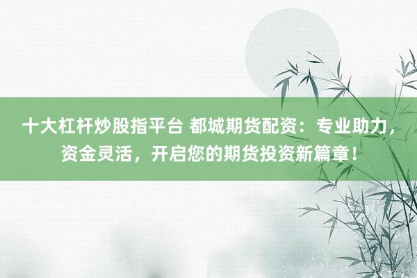 十大杠杆炒股指平台 都城期货配资：专业助力，资金灵活，开启您的期货投资新篇章！