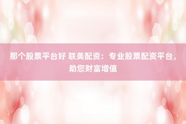 那个股票平台好 联美配资：专业股票配资平台，助您财富增值