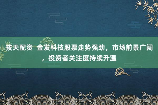 按天配资  金发科技股票走势强劲，市场前景广阔，投资者关注度持续升温