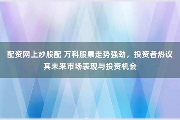 配资网上炒股配 万科股票走势强劲，投资者热议其未来市场表现与投资机会